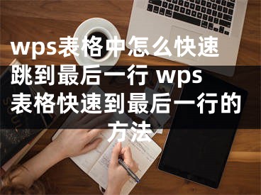 wps表格中怎么快速跳到最后一行 wps表格快速到最后一行的方法