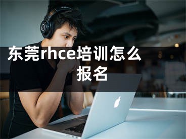 东莞rhce培训怎么报名