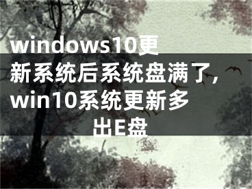 windows10更新系统后系统盘满了,win10系统更新多出E盘