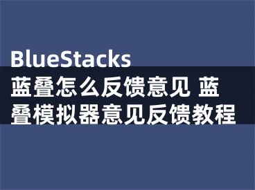 BlueStacks蓝叠怎么反馈意见 蓝叠模拟器意见反馈教程
