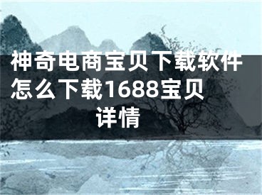 神奇电商宝贝下载软件怎么下载1688宝贝详情 