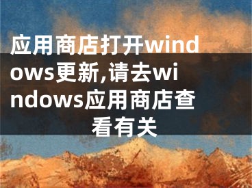 应用商店打开windows更新,请去windows应用商店查看有关