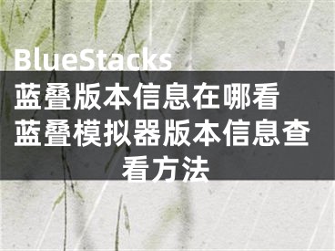 BlueStacks蓝叠版本信息在哪看 蓝叠模拟器版本信息查看方法