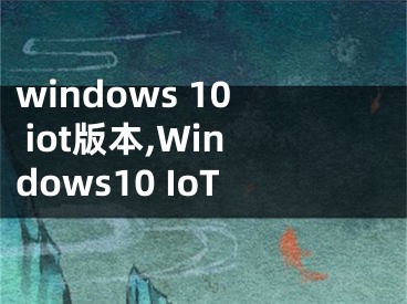 windows 10 iot版本,Windows10 IoT