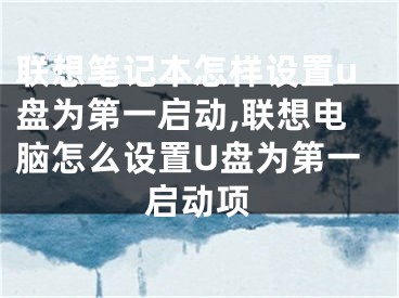 联想笔记本怎样设置u盘为第一启动,联想电脑怎么设置U盘为第一启动项