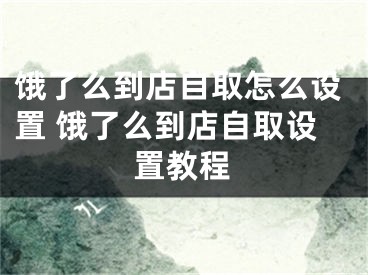 饿了么到店自取怎么设置 饿了么到店自取设置教程