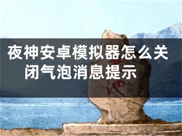 夜神安卓模拟器怎么关闭气泡消息提示 