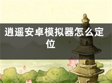 逍遥安卓模拟器怎么定位 