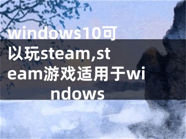 windows10可以玩steam,steam游戏适用于windows 