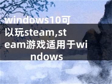 windows10可以玩steam,steam游戏适用于windows