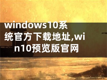 windows10系统官方下载地址,win10预览版官网