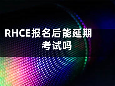 RHCE报名后能延期考试吗