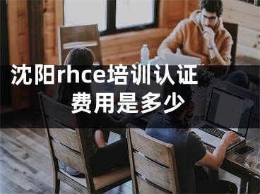 沈阳rhce培训认证费用是多少