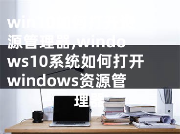 win10如何打开资源管理器,windows10系统如何打开windows资源管理器