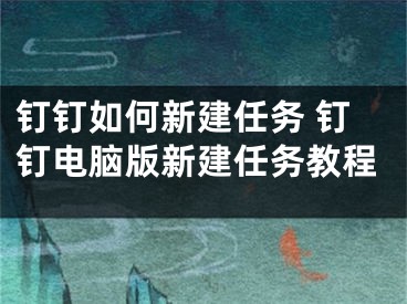 钉钉如何新建任务 钉钉电脑版新建任务教程