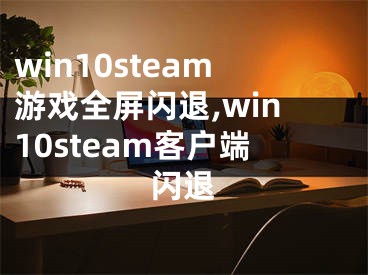 win10steam游戏全屏闪退,win10steam客户端闪退