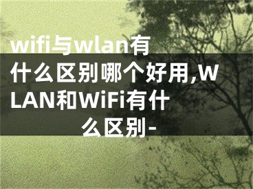 wifi与wlan有什么区别哪个好用,WLAN和WiFi有什么区别-
