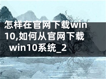 怎样在官网下载win10,如何从官网下载win10系统_2