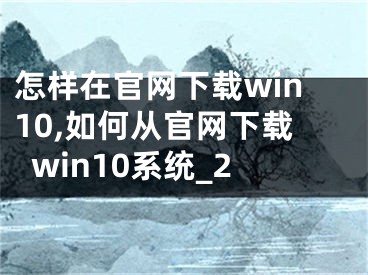 怎样在官网下载win10,如何从官网下载win10系统_2 