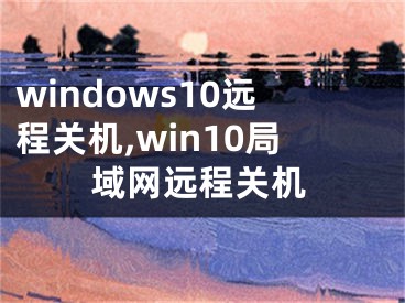 windows10远程关机,win10局域网远程关机
