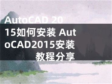 AutoCAD 2015如何安装 AutoCAD2015安装教程分享