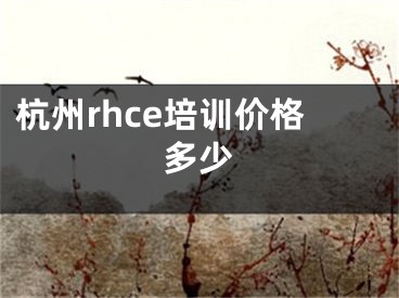 杭州rhce培训价格多少