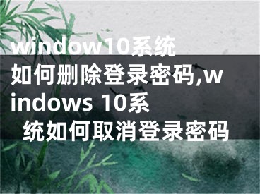 window10系统如何删除登录密码,windows 10系统如何取消登录密码