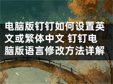 电脑版钉钉如何设置英文或繁体中文 钉钉电脑版语言修改方法详解