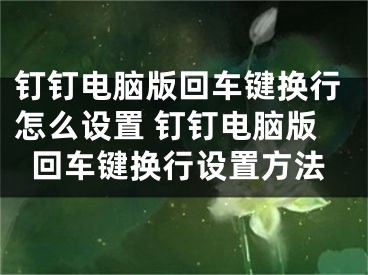 钉钉电脑版回车键换行怎么设置 钉钉电脑版回车键换行设置方法