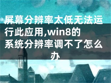 屏幕分辨率太低无法运行此应用,win8的系统分辨率调不了怎么办