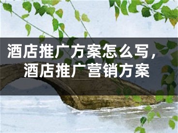 酒店推广方案怎么写，酒店推广营销方案