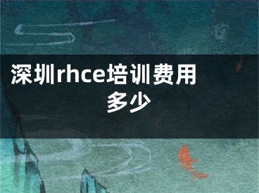 深圳rhce培训费用多少