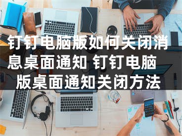 钉钉电脑版如何关闭消息桌面通知 钉钉电脑版桌面通知关闭方法