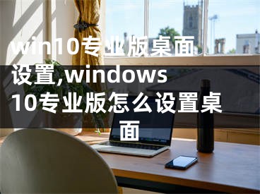win10专业版桌面设置,windows10专业版怎么设置桌面