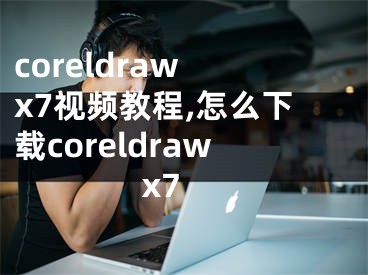 coreldraw x7视频教程,怎么下载coreldraw x7