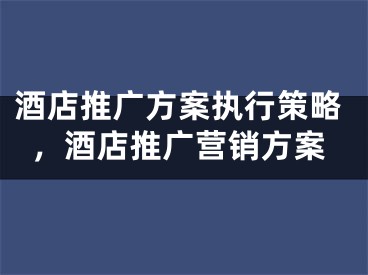 酒店推广方案执行策略，酒店推广营销方案 