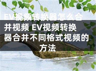 EV视频转换器怎么合并视频 EV视频转换器合并不同格式视频的方法