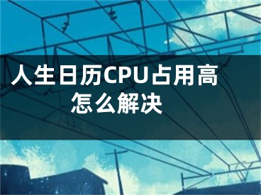 人生日历CPU占用高怎么解决 