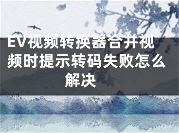 EV视频转换器合并视频时提示转码失败怎么解决 