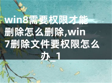 win8需要权限才能删除怎么删除,win7删除文件要权限怎么办_1