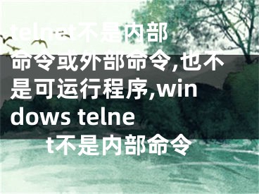 telnet不是内部命令或外部命令,也不是可运行程序,windows telnet不是内部命令