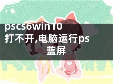 pscs6win10打不开,电脑运行ps蓝屏