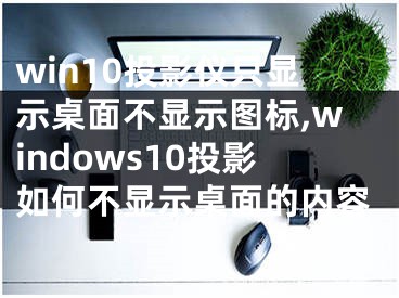 win10投影仪只显示桌面不显示图标,windows10投影如何不显示桌面的内容