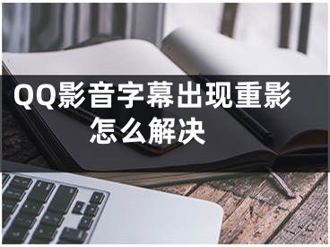 QQ影音字幕出现重影怎么解决 