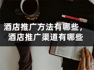酒店推广方法有哪些，酒店推广渠道有哪些