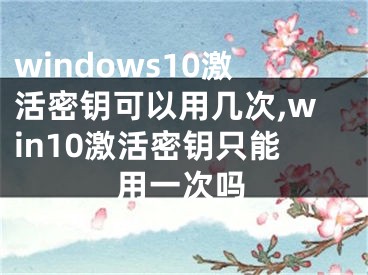 windows10激活密钥可以用几次,win10激活密钥只能用一次吗