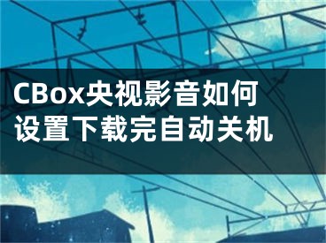 CBox央视影音如何设置下载完自动关机 