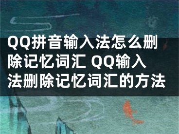 QQ拼音输入法怎么删除记忆词汇 QQ输入法删除记忆词汇的方法