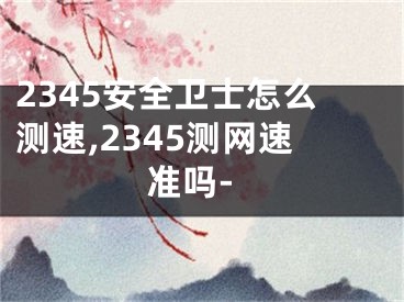 2345安全卫士怎么测速,2345测网速准吗-