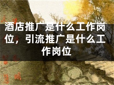 酒店推广是什么工作岗位，引流推广是什么工作岗位